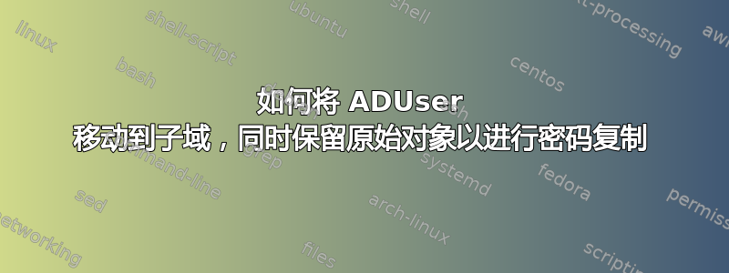 如何将 ADUser 移动到子域，同时保留原始对象以进行密码复制