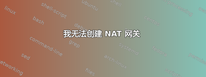 我无法创建 NAT 网关