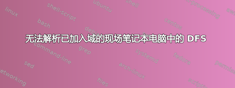 无法解析已加入域的现场笔记本电脑中的 DFS