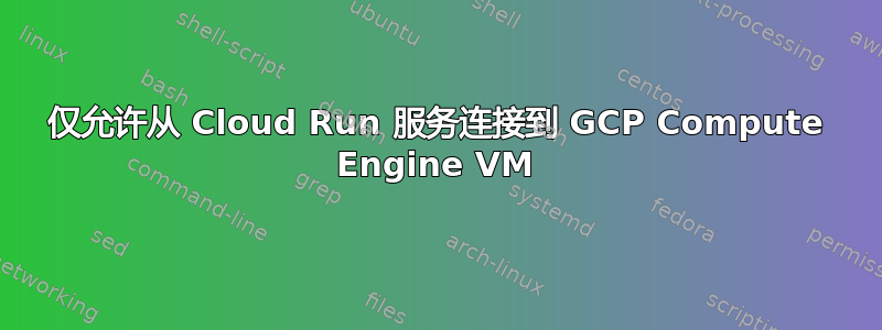 仅允许从 Cloud Run 服务连接到 GCP Compute Engine VM