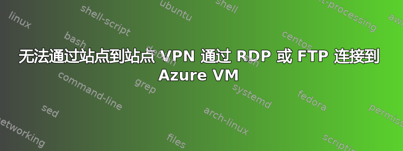 无法通过站点到站点 VPN 通过 RDP 或 FTP 连接到 Azure VM