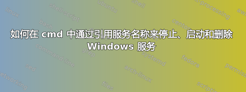 如何在 cmd 中通过引用服务名称来停止、启动和删除 Windows 服务