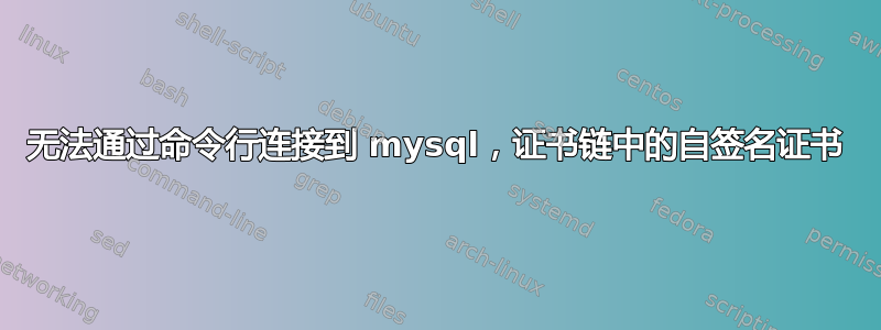 无法通过命令行连接到 mysql，证书链中的自签名证书