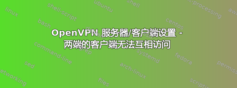 OpenVPN 服务器/客户端设置 - 两端的客户端无法互相访​​问