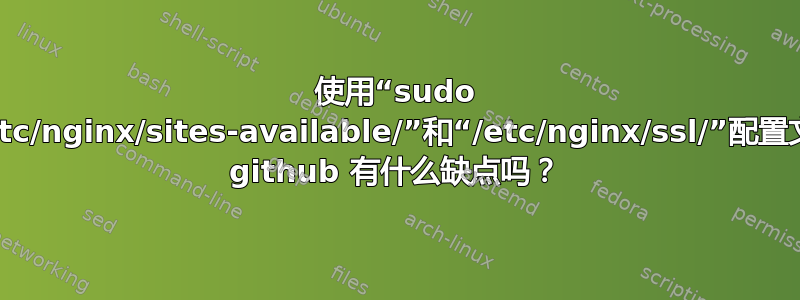 使用“sudo git”将“/etc/nginx/sites-available/”和“/etc/nginx/ssl/”配置文件上传到 github 有什么缺点吗？