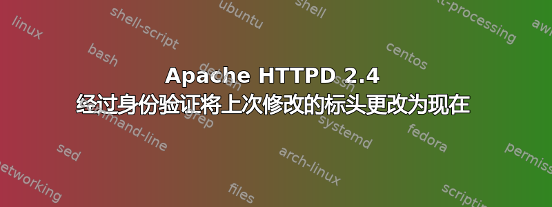 Apache HTTPD 2.4 经过身份验证将上次修改的标头更改为现在