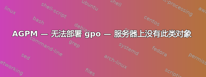 AGPM — 无法部署 gpo — 服务器上没有此类对象