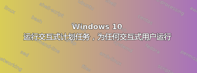 Windows 10 运行交互式计划任务，为任何交互式用户运行