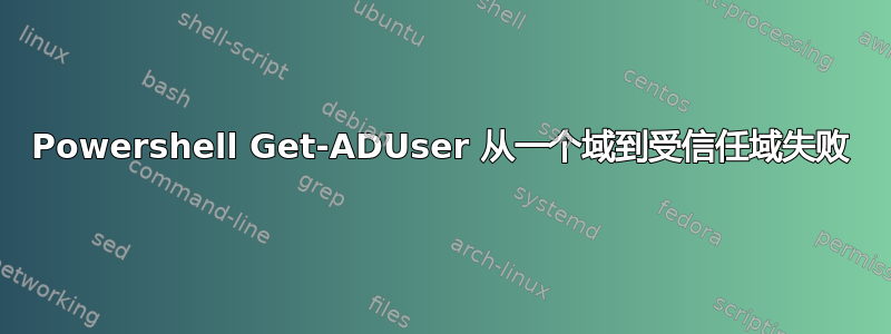 Powershell Get-ADUser 从一个域到受信任域失败