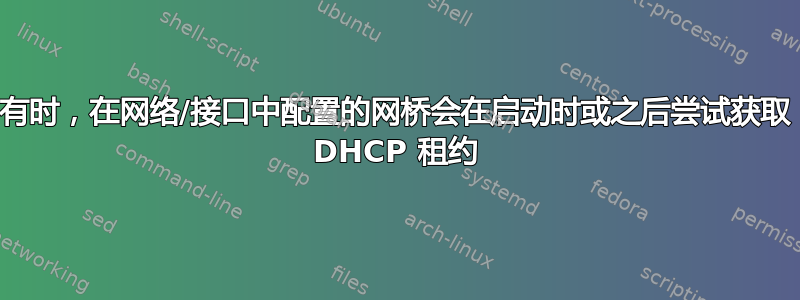 有时，在网络/接口中配置的网桥会在启动时或之后尝试获取 DHCP 租约