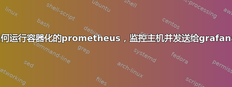 如何运行容器化的prometheus，监控主机并发送给grafana