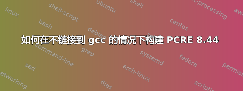如何在不链接到 gcc 的情况下构建 PCRE 8.44