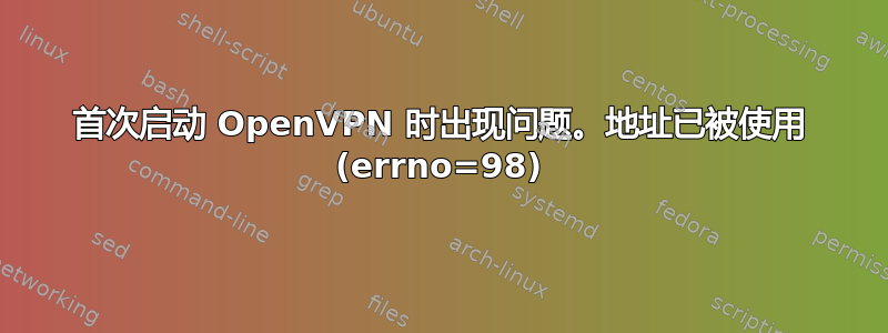 首次启动 OpenVPN 时出现问题。地址已被使用 (errno=98)