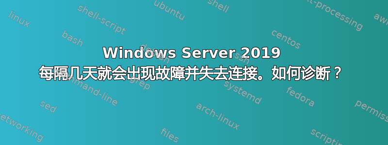 Windows Server 2019 每隔几天就会出现故障并失去连接。如何诊断？