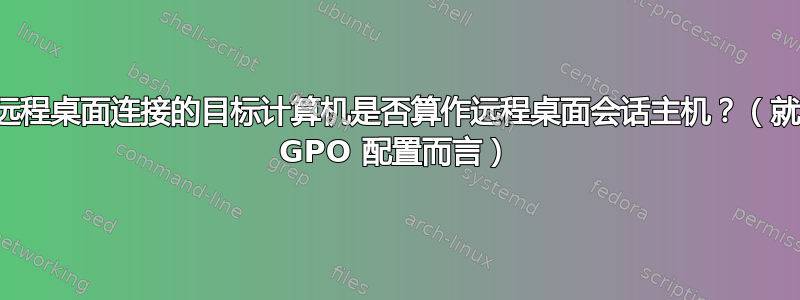 远程桌面连接的目标计算机是否算作远程桌面会话主机？（就 GPO 配置而言）