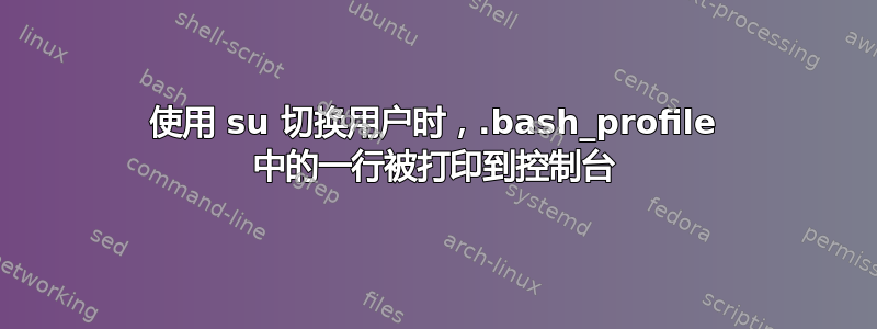 使用 su 切换用户时，.bash_profile 中的一行被打印到控制台