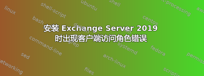 安装 Exchange Server 2019 时出现客户端访问角色错误