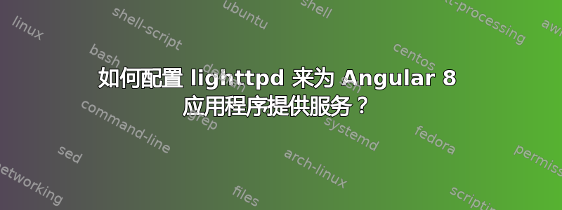 如何配置 lighttpd 来为 Angular 8 应用程序提供服务？