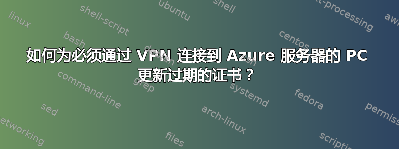 如何为必须通过 VPN 连接到 Azure 服务器的 PC 更新过期的证书？