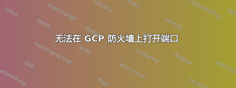 无法在 GCP 防火墙上打开端口