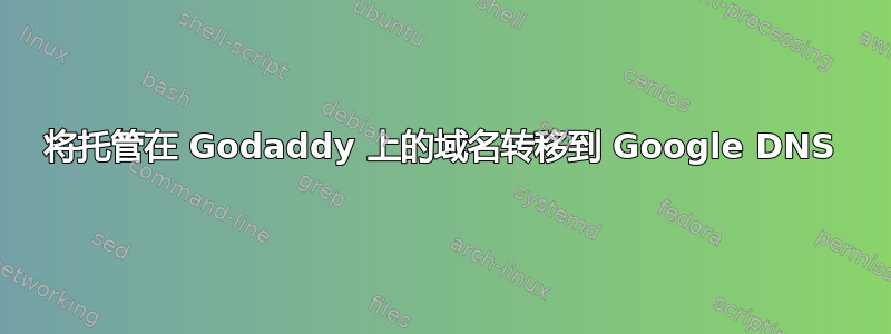 将托管在 Godaddy 上的域名转移到 Google DNS