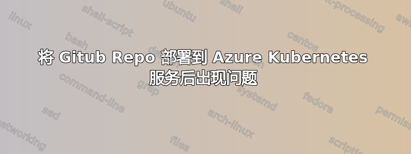 将 Gitub Repo 部署到 Azure Kubernetes 服务后出现问题