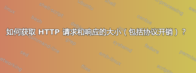 如何获取 HTTP 请求和响应的大小（包括协议开销）？