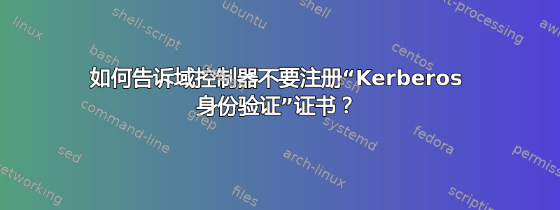 如何告诉域控制器不要注册“Kerberos 身份验证”证书？