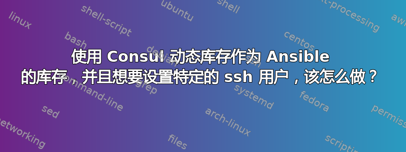 使用 Consul 动态库存作为 Ansible 的库存，并且想要设置特定的 ssh 用户，该怎么做？