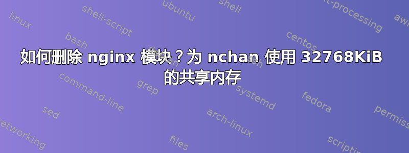 如何删除 nginx 模块？为 nchan 使用 32768KiB 的共享内存