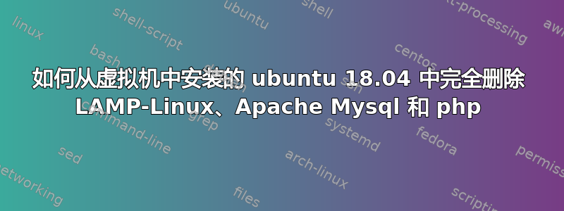 如何从虚拟机中安装的 ubuntu 18.04 中完全删除 LAMP-Linux、Apache Mysql 和 php