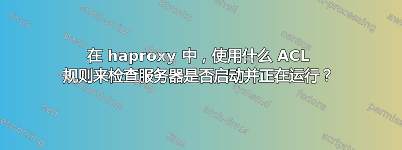 在 haproxy 中，使用什么 ACL 规则来检查服务器是否启动并正在运行？