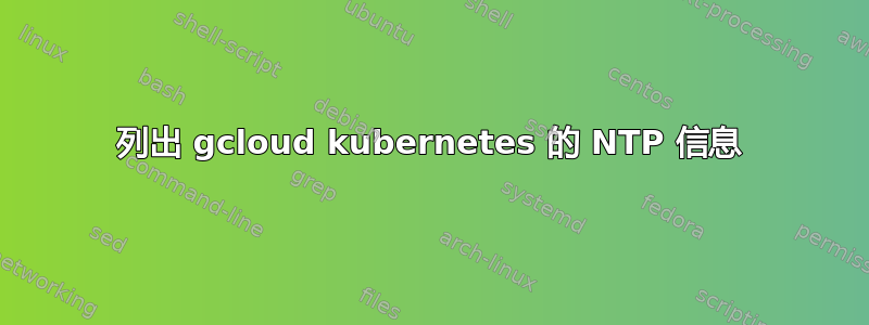 列出 gcloud kubernetes 的 NTP 信息