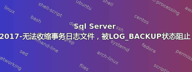 Sql Server 2017-无法收缩事务日志文件，被LOG_BACKUP状态阻止