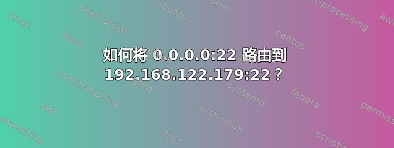 如何将 0.0.0.0:22 路由到 192.168.122.179:22？