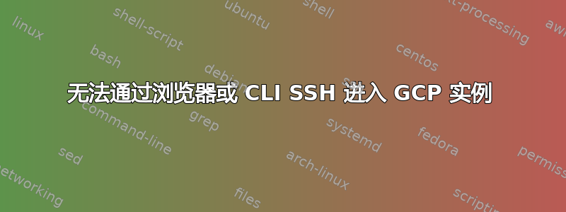 无法通过浏览器或 CLI SSH 进入 GCP 实例