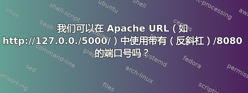 我们可以在 Apache URL（如 http://127.0.0./5000/）中使用带有（反斜杠）/8080 的端口号吗？