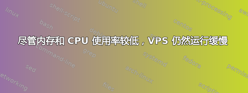 尽管内存和 CPU 使用率较低，VPS 仍然运行缓慢