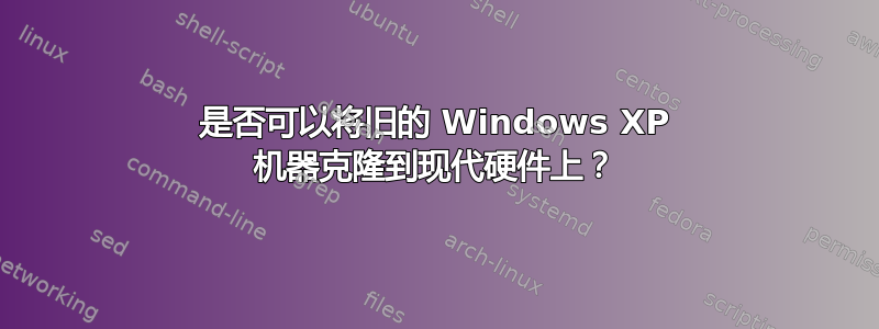 是否可以将旧的 Windows XP 机器克隆到现代硬件上？