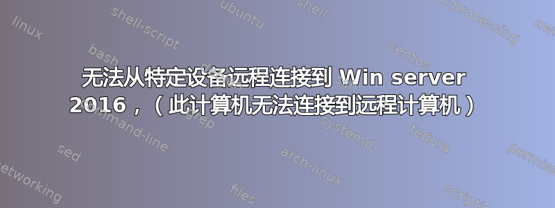 无法从特定设备远程连接到 Win server 2016，（此计算机无法连接到远程计算机）