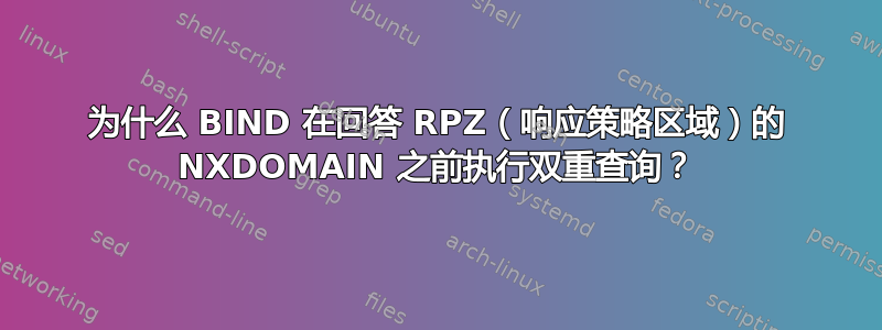 为什么 BIND 在回答 RPZ（响应策略区域）的 NXDOMAIN 之前执行双重查询？