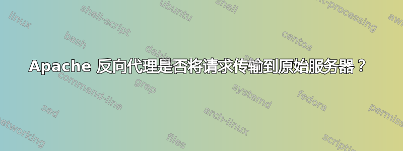 Apache 反向代理是否将请求传输到原始服务器？