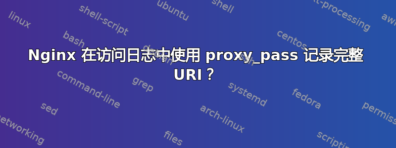 Nginx 在访问日志中使用 proxy_pass 记录完整 URI？