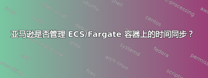 亚马逊是否管理 ECS/Fargate 容器上的时间同步？