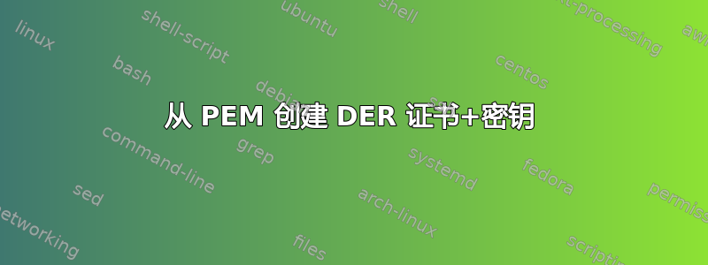 从 PEM 创建 DER 证书+密钥