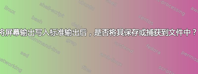 将屏幕输出写入标准输出后，是否将其保存或捕获到文件中？