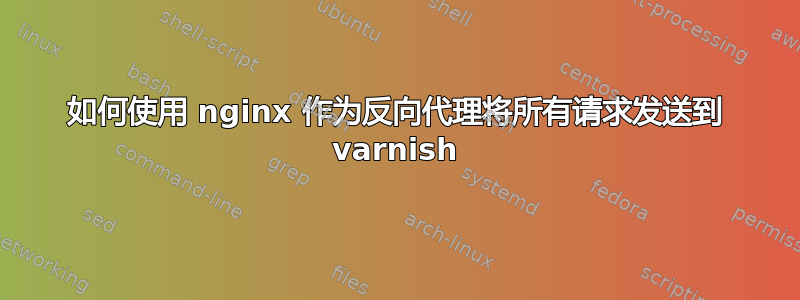 如何使用 nginx 作为反向代理将所有请求发送到 varnish