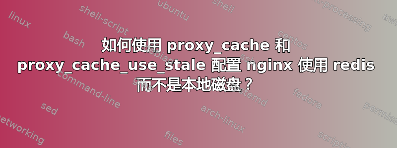 如何使用 proxy_cache 和 proxy_cache_use_stale 配置 nginx 使用 redis 而不是本地磁盘？