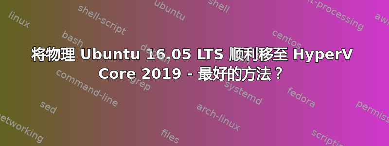 将物理 Ubuntu 16.05 LTS 顺利移至 HyperV Core 2019 - 最好的方法？