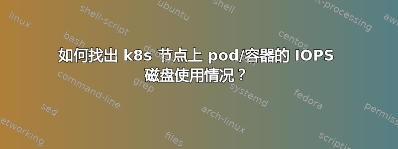 如何找出 k8s 节点上 pod/容器的 IOPS 磁盘使用情况？